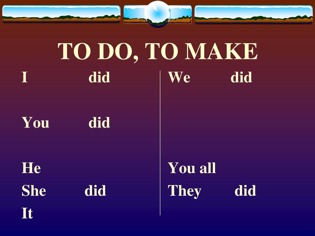 TO DO, TO MAKE I did You did He She did It We did You all They did