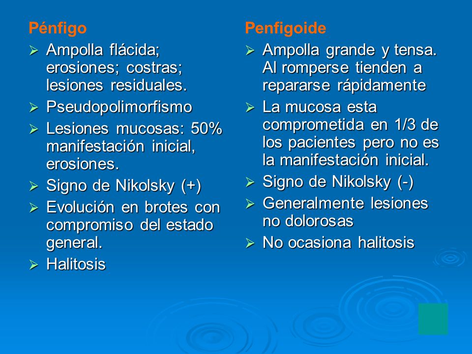 Pénfigo Ampolla flácida; erosiones; costras; lesiones residuales. Pseudopolimorfismo. Lesiones mucosas: 50% manifestación inicial, erosiones.
