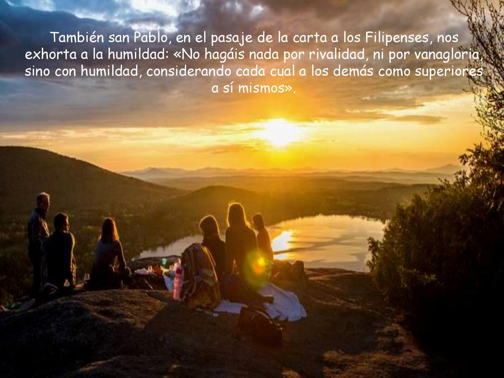También san Pablo, en el pasaje de la carta a los Filipenses, nos exhorta a la humildad: «No hagáis nada por rivalidad, ni por vanagloria, sino con humildad, considerando cada cual a los demás como superiores a sí mismos».