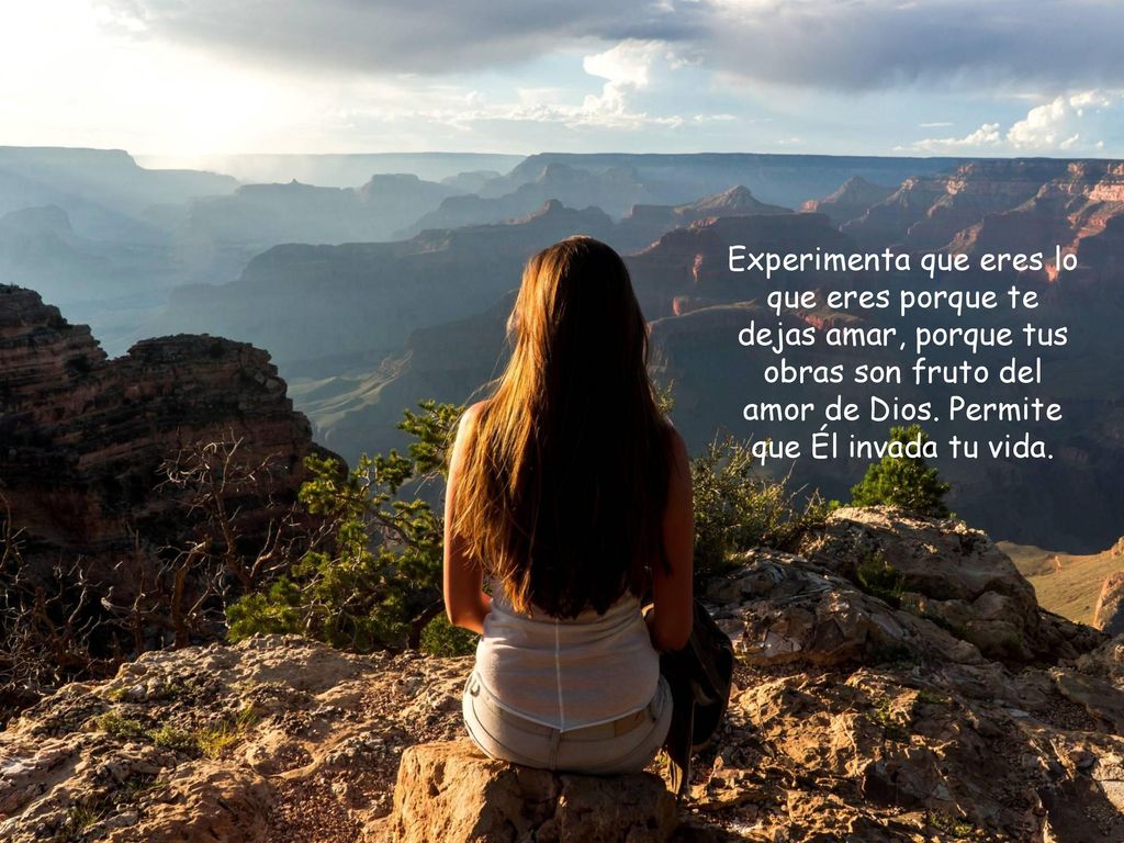 Experimenta que eres lo que eres porque te dejas amar, porque tus obras son fruto del amor de Dios.