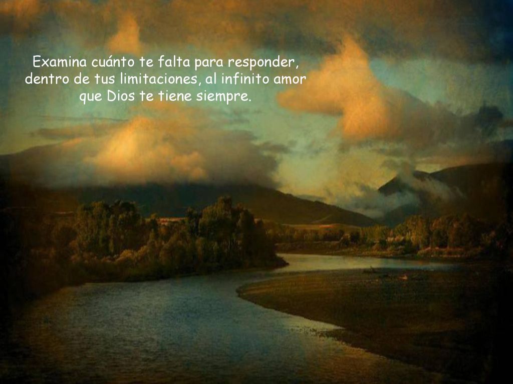 Examina cuánto te falta para responder, dentro de tus limitaciones, al infinito amor que Dios te tiene siempre.