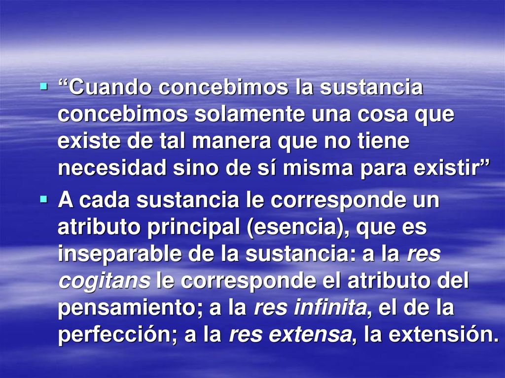 Cuando concebimos la sustancia concebimos solamente una cosa que existe de tal manera que no tiene necesidad sino de sí misma para existir