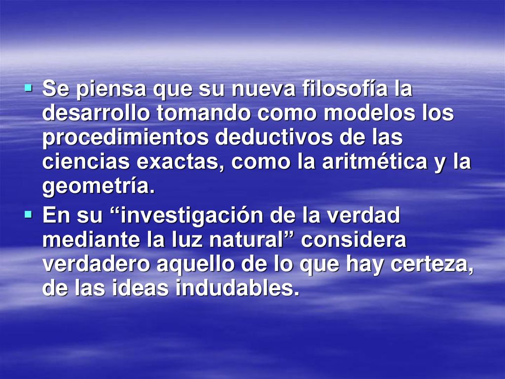Se piensa que su nueva filosofía la desarrollo tomando como modelos los procedimientos deductivos de las ciencias exactas, como la aritmética y la geometría.