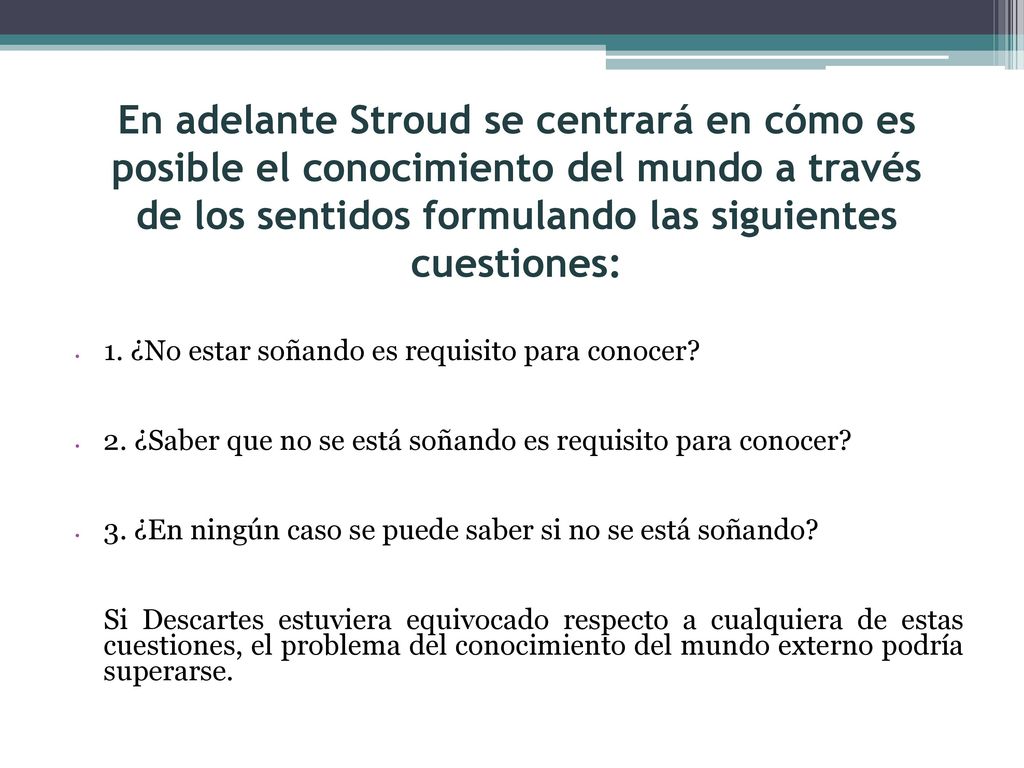 En adelante Stroud se centrará en cómo es posible el conocimiento del mundo a través de los sentidos formulando las siguientes cuestiones: