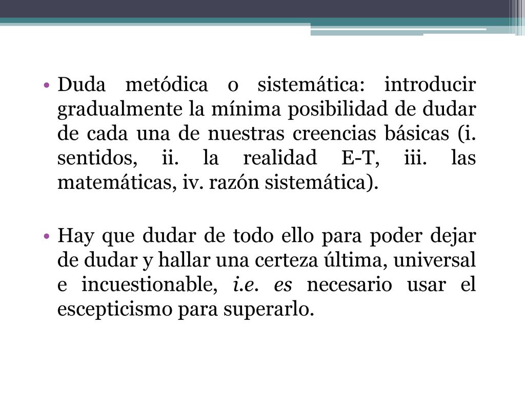 Duda metódica o sistemática: introducir gradualmente la mínima posibilidad de dudar de cada una de nuestras creencias básicas (i. sentidos, ii. la realidad E-T, iii. las matemáticas, iv. razón sistemática).