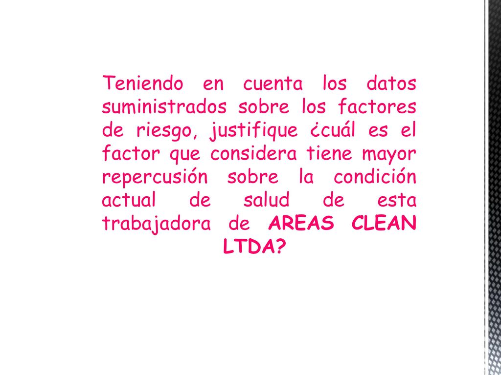 Teniendo en cuenta los datos suministrados sobre los factores de riesgo, justifique ¿cuál es el factor que considera tiene mayor repercusión sobre la condición actual de salud de esta trabajadora de AREAS CLEAN LTDA
