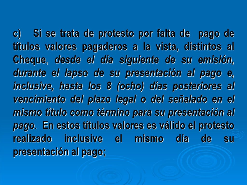 c) Si se trata de protesto por falta de pago de títulos valores pagaderos a la vista, distintos al Cheque, desde el día siguiente de su emisión, durante el lapso de su presentación al pago e, inclusive, hasta los 8 (ocho) días posteriores al vencimiento del plazo legal o del señalado en el mismo título como término para su presentación al pago.