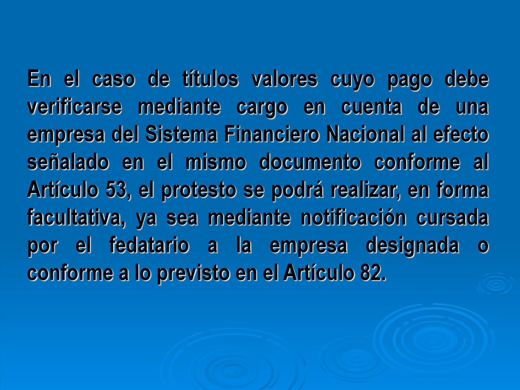 En el caso de títulos valores cuyo pago debe verificarse mediante cargo en cuenta de una empresa del Sistema Financiero Nacional al efecto señalado en el mismo documento conforme al Artículo 53, el protesto se podrá realizar, en forma facultativa, ya sea mediante notificación cursada por el fedatario a la empresa designada o conforme a lo previsto en el Artículo 82.