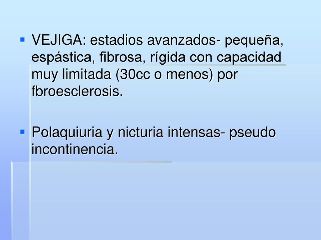 VEJIGA: estadios avanzados- pequeña, espástica, fibrosa, rígida con capacidad muy limitada (30cc o menos) por fbroesclerosis.