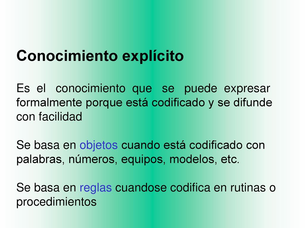 Conocimiento explícito Es el conocimiento que se puede expresar formalmente porque está codificado y se difunde con facilidad Se basa en objetos cuando está codificado con palabras, números, equipos, modelos, etc.