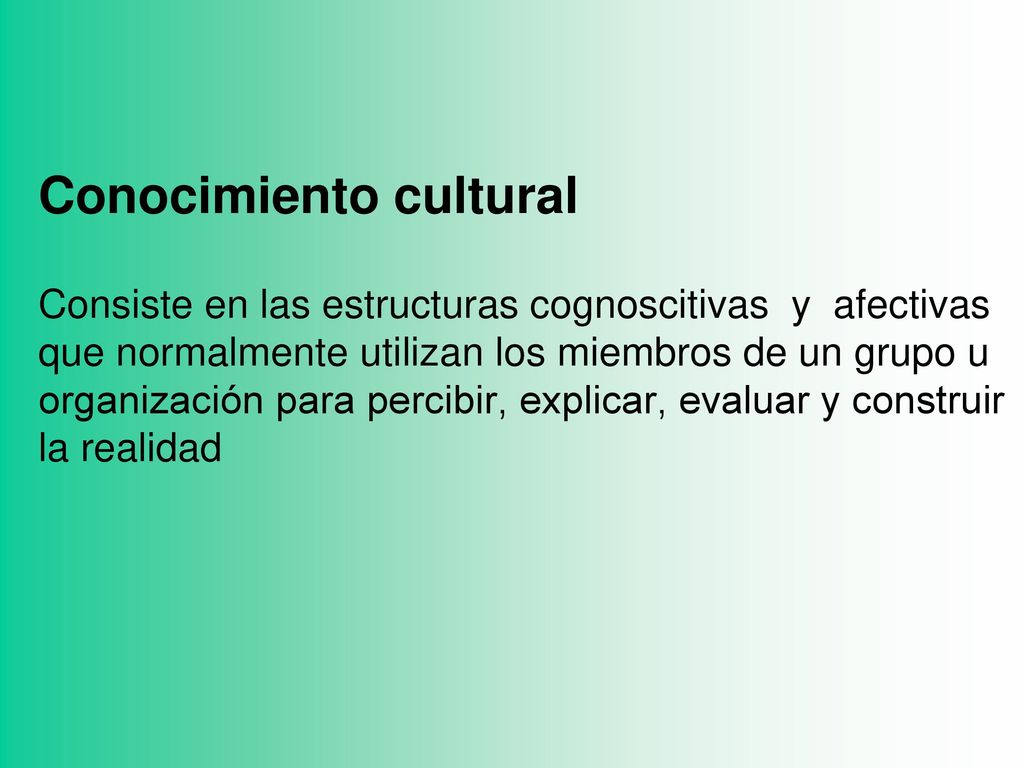 Conocimiento cultural Consiste en las estructuras cognoscitivas y afectivas que normalmente utilizan los miembros de un grupo u organización para percibir, explicar, evaluar y construir la realidad