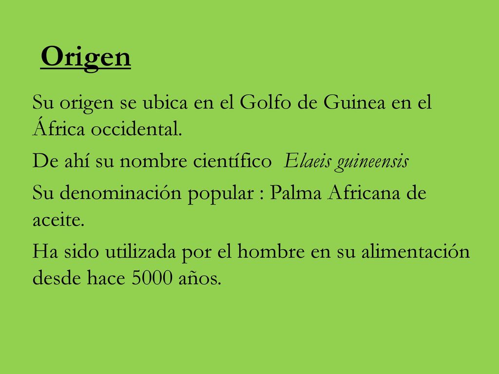 Origen Su origen se ubica en el Golfo de Guinea en el África occidental. De ahí su nombre científico Elaeis guineensis.