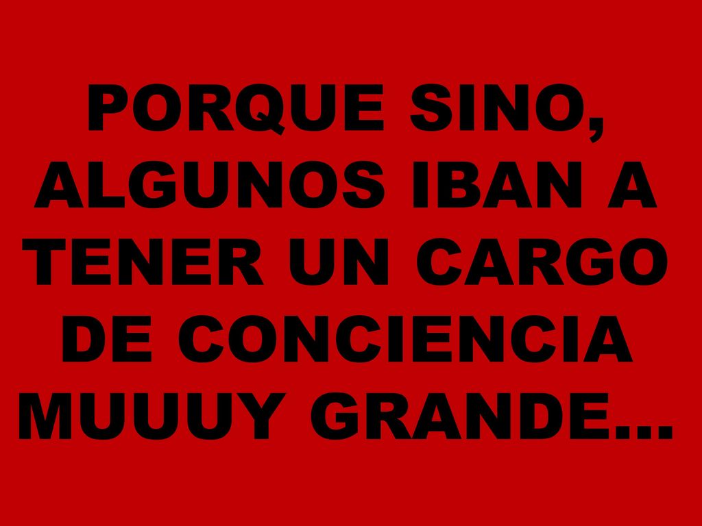 PORQUE SINO, ALGUNOS IBAN A TENER UN CARGO DE CONCIENCIA MUUUY GRANDE…