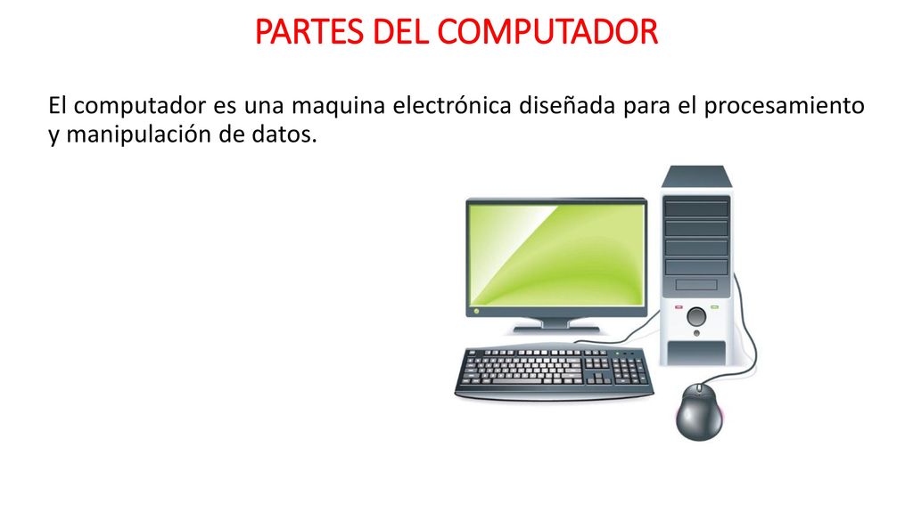 PARTES DEL COMPUTADOR El computador es una maquina electrónica diseñada para el procesamiento y manipulación de datos.