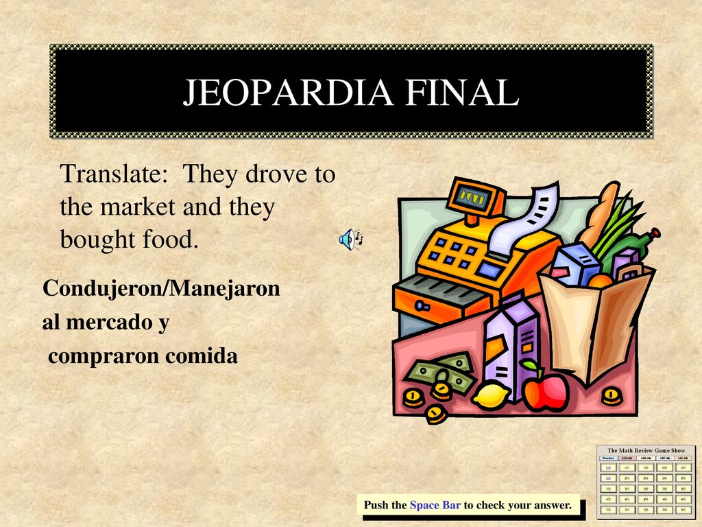 JEOPARDIA FINAL Translate: They drove to the market and they bought food. Condujeron/Manejaron. al mercado y.