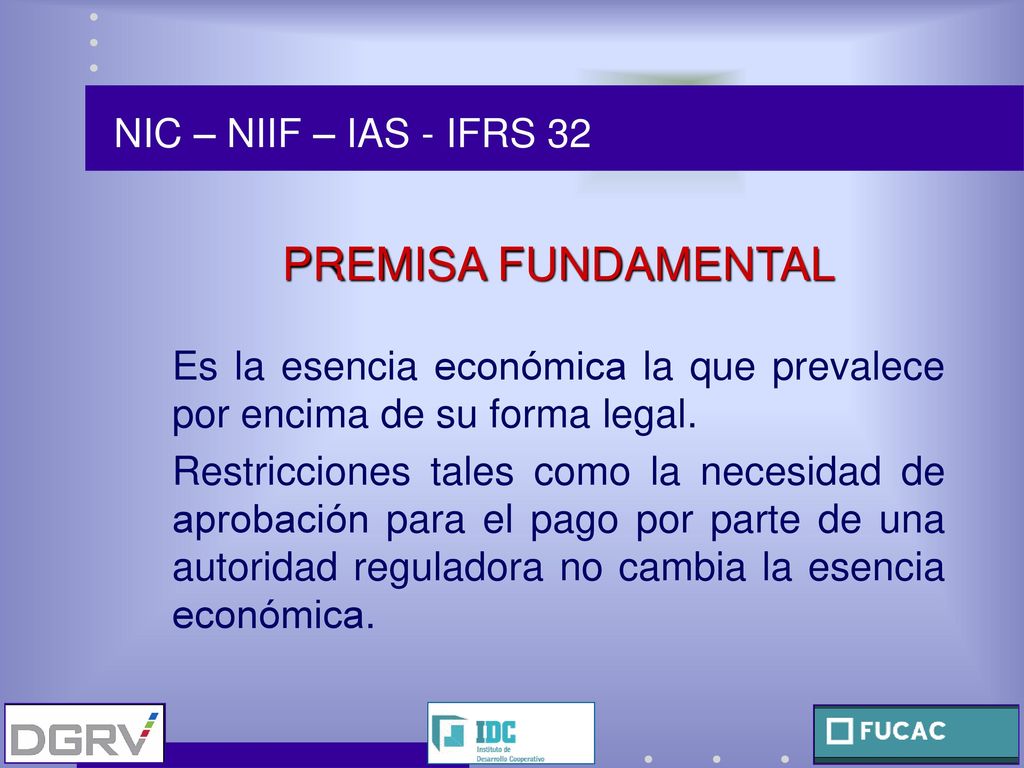 NIC – NIIF – IAS - IFRS 32 PREMISA FUNDAMENTAL. Es la esencia económica la que prevalece por encima de su forma legal.