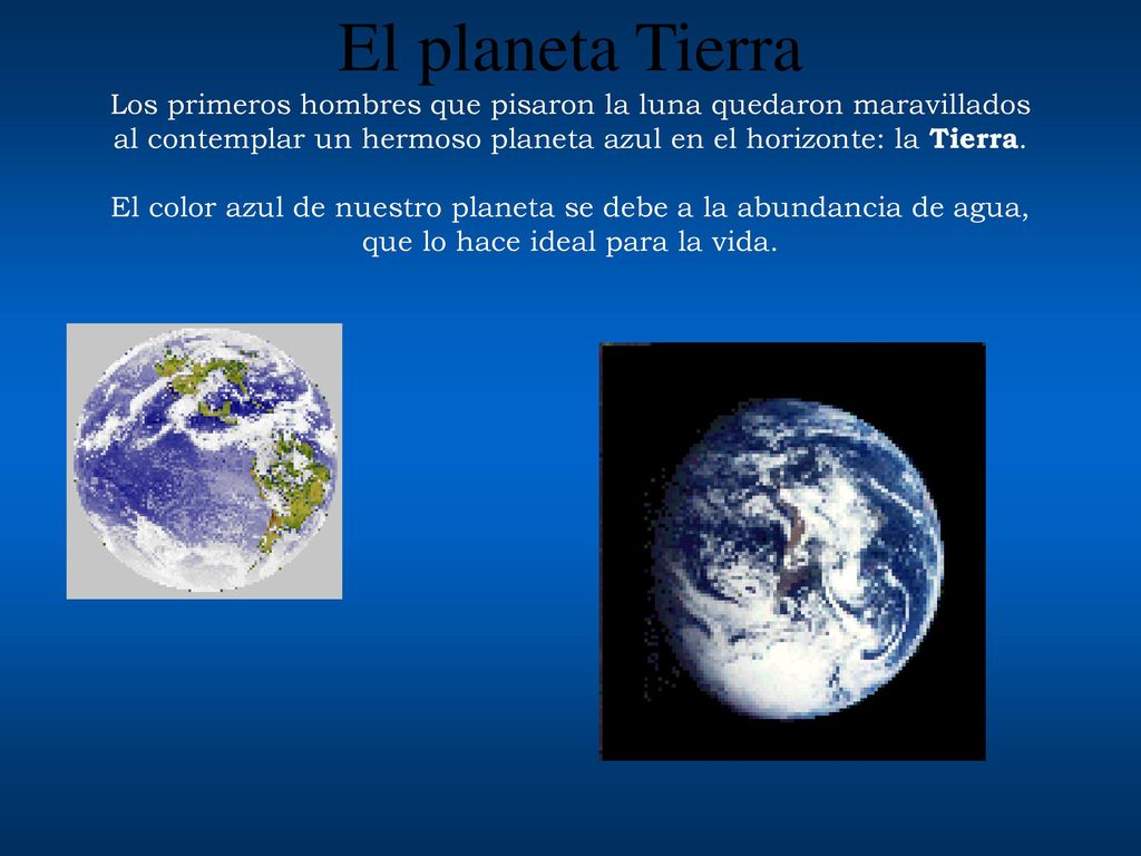 El planeta Tierra Los primeros hombres que pisaron la luna quedaron maravillados al contemplar un hermoso planeta azul en el horizonte: la Tierra.