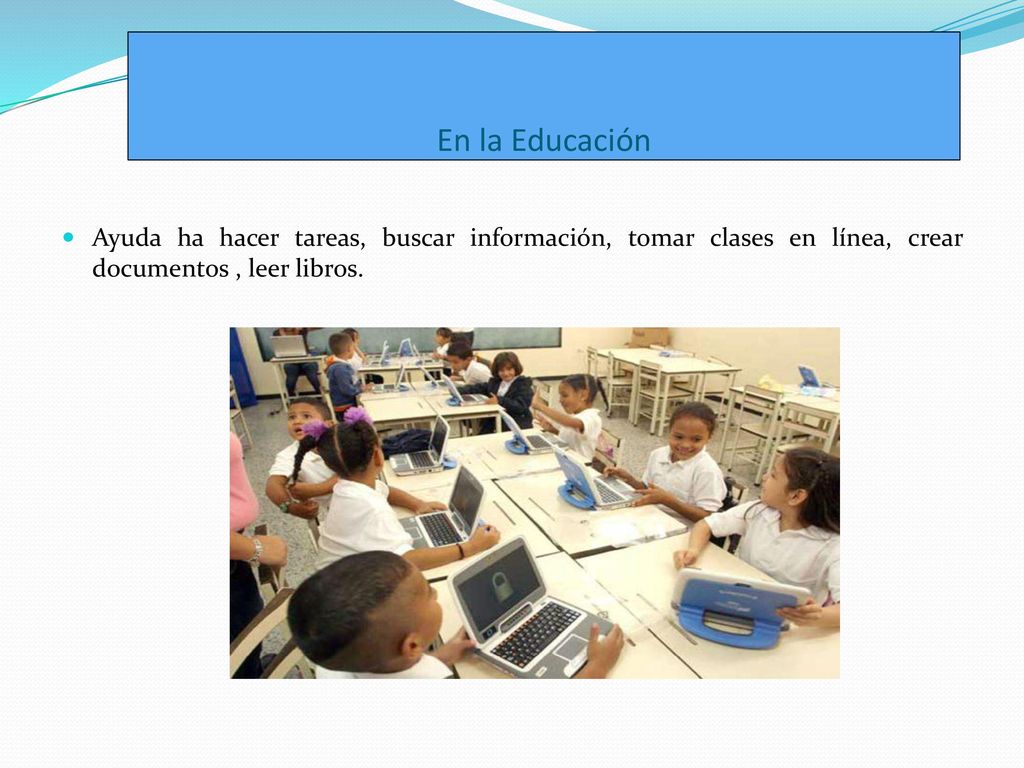 En la Educación Ayuda ha hacer tareas, buscar información, tomar clases en línea, crear documentos , leer libros.