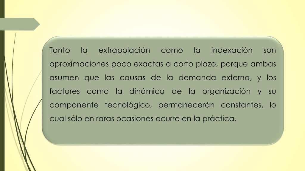Tanto la extrapolación como la indexación son aproximaciones poco exactas a corto plazo, porque ambas asumen que las causas de la demanda externa, y los factores como la dinámica de la organización y su componente tecnológico, permanecerán constantes, lo cual sólo en raras ocasiones ocurre en la práctica.
