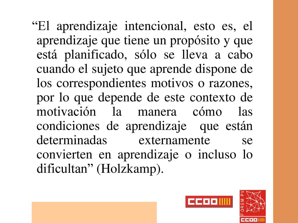 El aprendizaje intencional, esto es, el aprendizaje que tiene un propósito y que está planificado, sólo se lleva a cabo cuando el sujeto que aprende dispone de los correspondientes motivos o razones, por lo que depende de este contexto de motivación la manera cómo las condiciones de aprendizaje que están determinadas externamente se convierten en aprendizaje o incluso lo dificultan (Holzkamp).