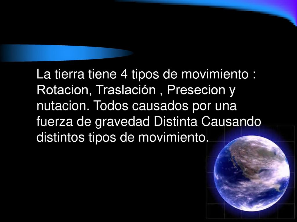 La tierra tiene 4 tipos de movimiento : Rotacion, Traslación , Presecion y nutacion.