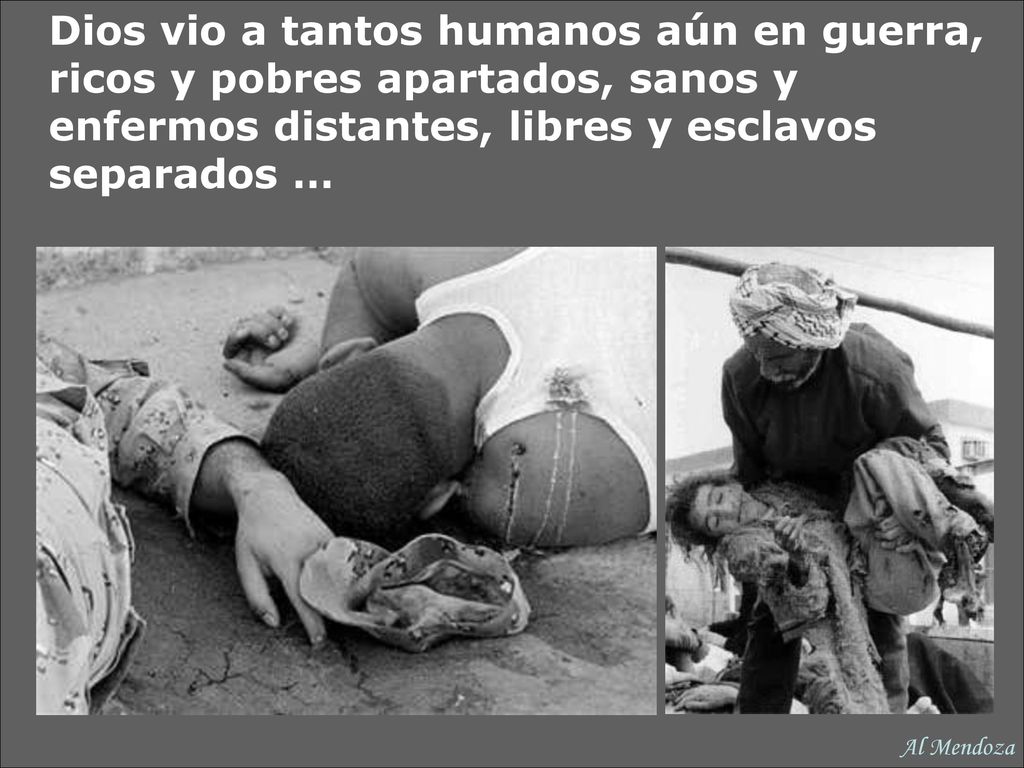 Dios vio a tantos humanos aún en guerra, ricos y pobres apartados, sanos y enfermos distantes, libres y esclavos separados …