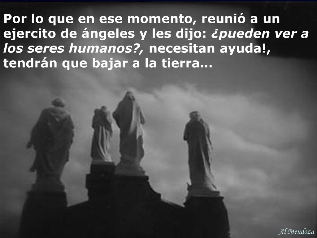 Por lo que en ese momento, reunió a un ejercito de ángeles y les dijo: ¿pueden ver a los seres humanos , necesitan ayuda!, tendrán que bajar a la tierra…