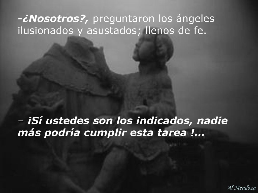 -¿Nosotros , preguntaron los ángeles ilusionados y asustados; llenos de fe.