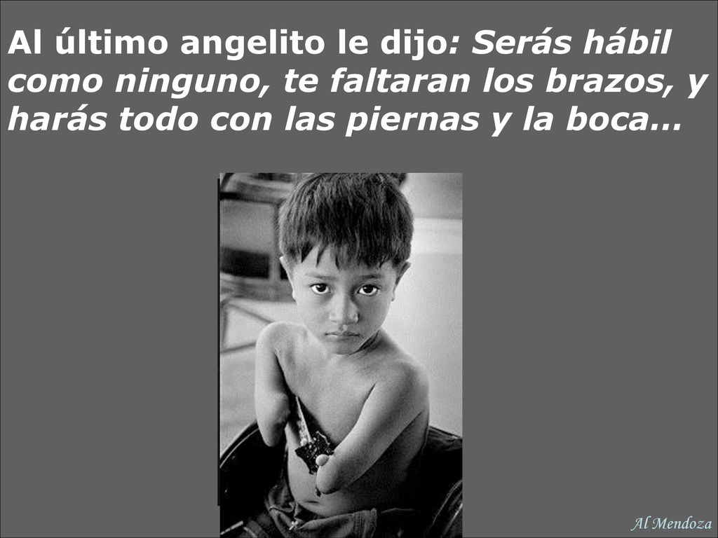 Al último angelito le dijo: Serás hábil como ninguno, te faltaran los brazos, y harás todo con las piernas y la boca…