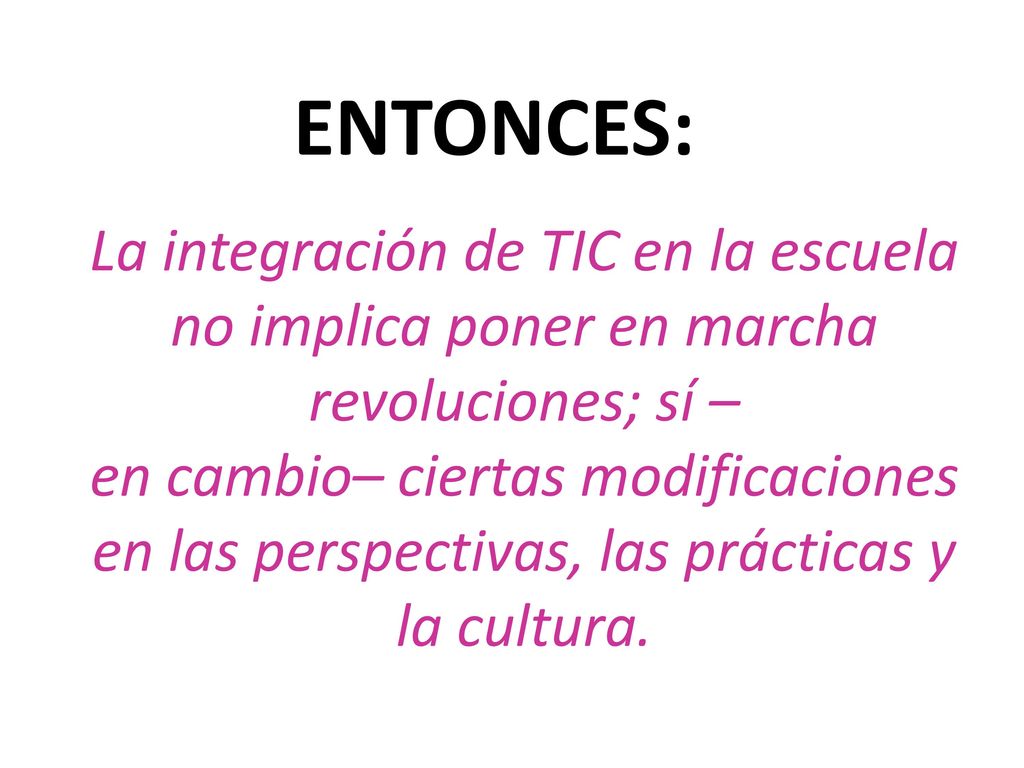 ENTONCES: La integración de TIC en la escuela no implica poner en marcha revoluciones; sí –