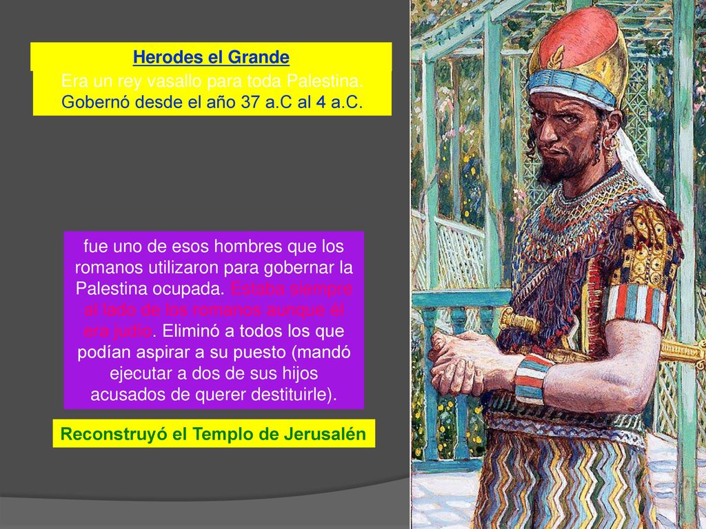 Herodes el Grande Era un rey vasallo para toda Palestina. Gobernó desde el año 37 a.C al 4 a.C.