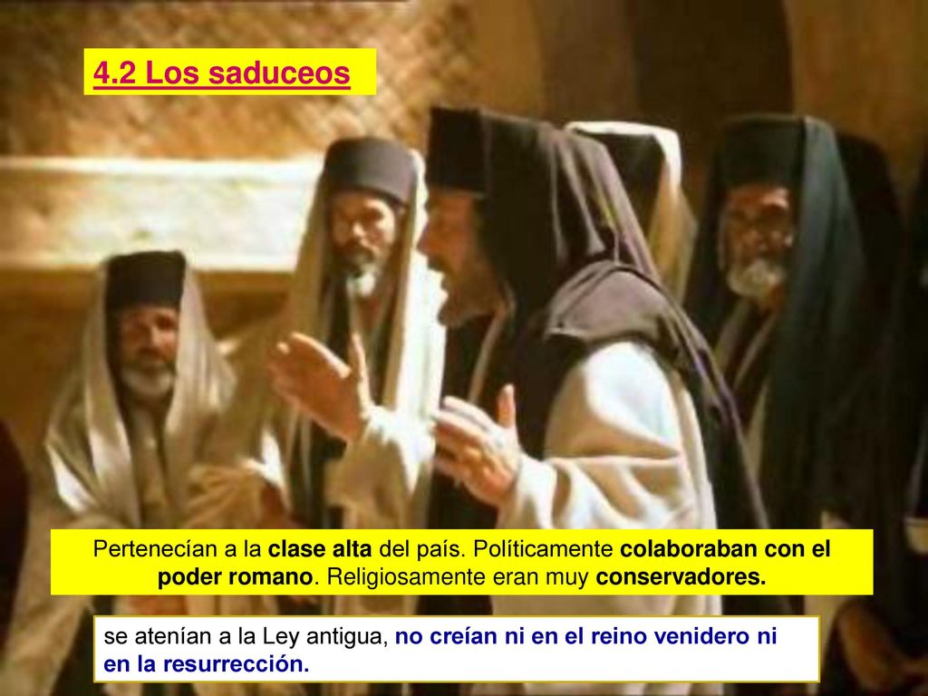 4.2 Los saduceos Pertenecían a la clase alta del país. Políticamente colaboraban con el poder romano. Religiosamente eran muy conservadores.