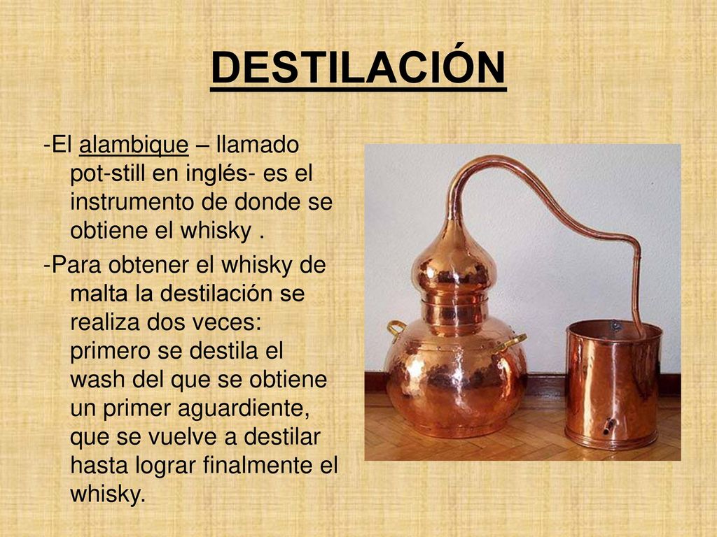 DESTILACIÓN -El alambique – llamado pot-still en inglés- es el instrumento de donde se obtiene el whisky .