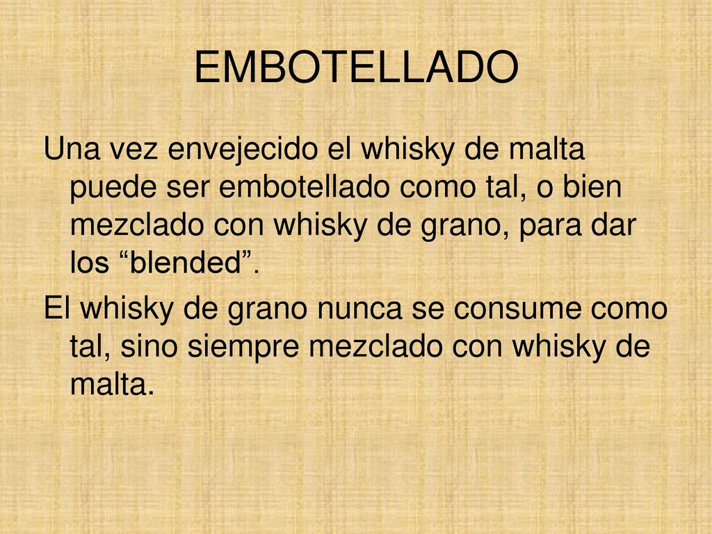EMBOTELLADO Una vez envejecido el whisky de malta puede ser embotellado como tal, o bien mezclado con whisky de grano, para dar los blended .