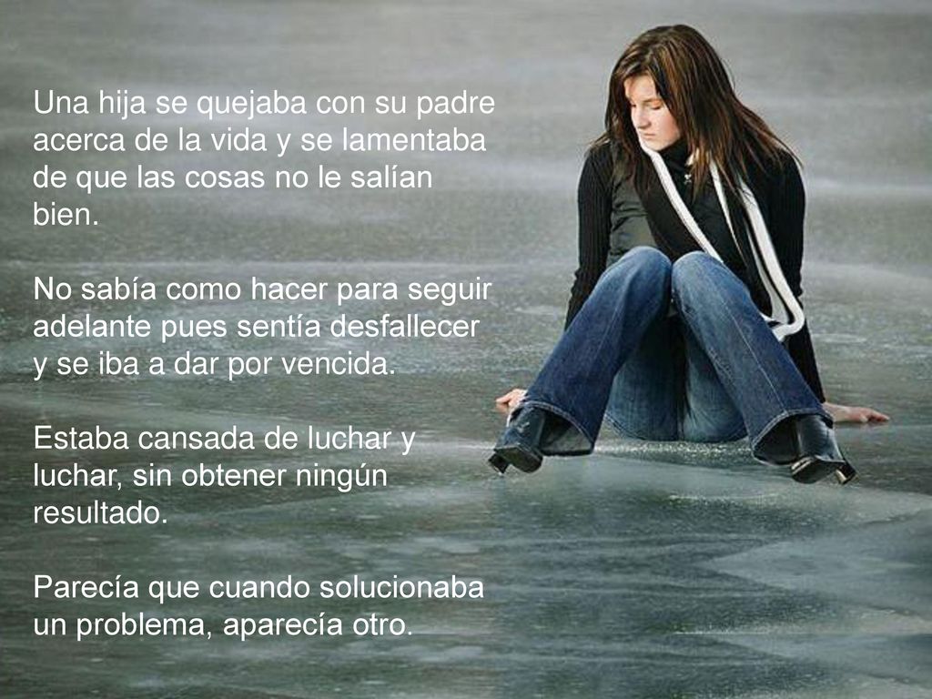 Una hija se quejaba con su padre acerca de la vida y se lamentaba de que las cosas no le salían bien.
