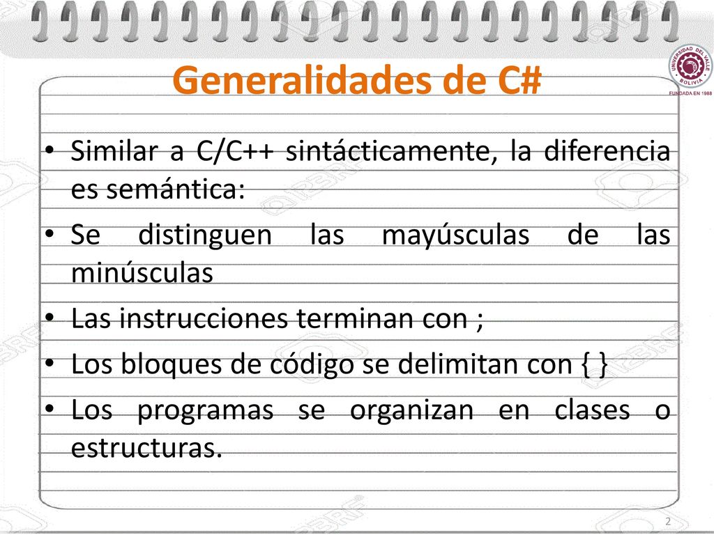 Generalidades de C# Similar a C/C++ sintácticamente, la diferencia es semántica: Se distinguen las mayúsculas de las minúsculas.
