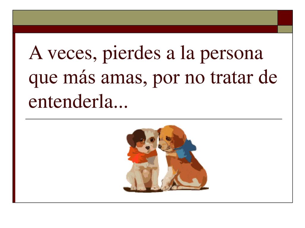 A veces, pierdes a la persona que más amas, por no tratar de entenderla...