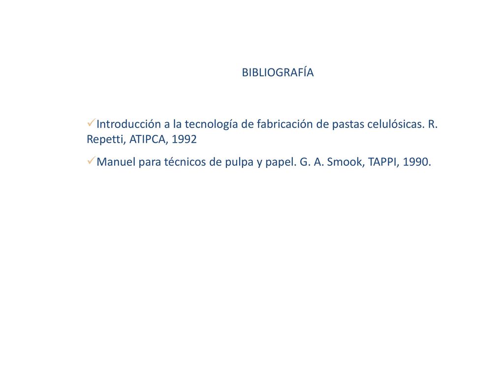 BIBLIOGRAFÍA Introducción a la tecnología de fabricación de pastas celulósicas. R. Repetti, ATIPCA,
