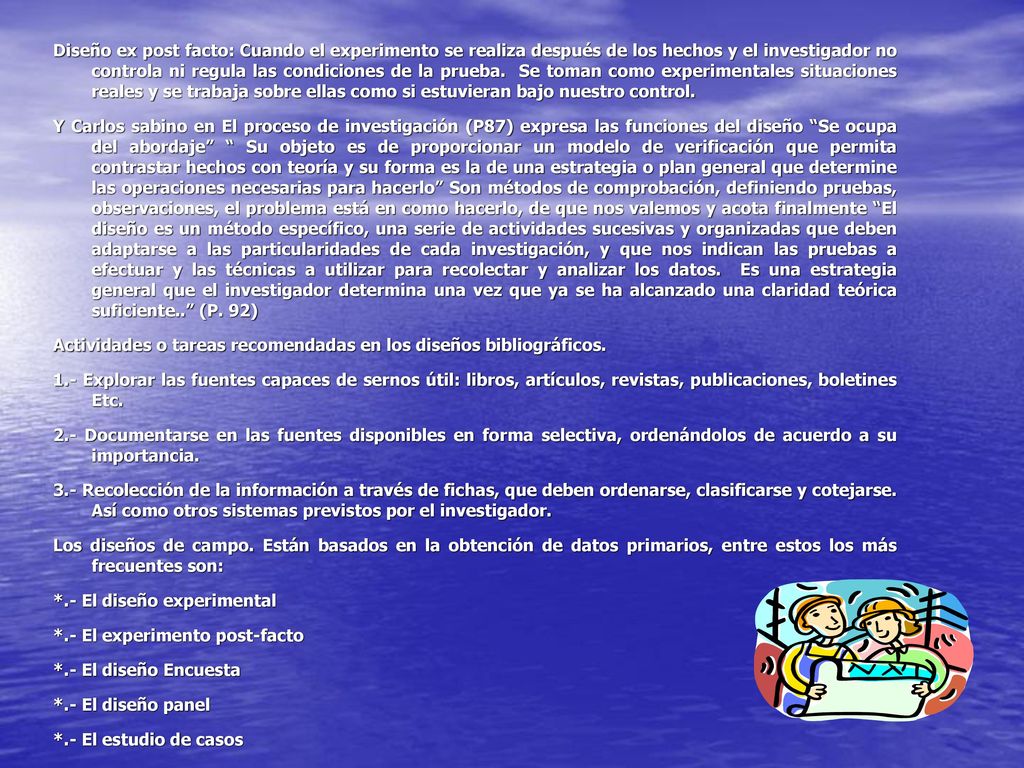 Diseño ex post facto: Cuando el experimento se realiza después de los hechos y el investigador no controla ni regula las condiciones de la prueba. Se toman como experimentales situaciones reales y se trabaja sobre ellas como si estuvieran bajo nuestro control.