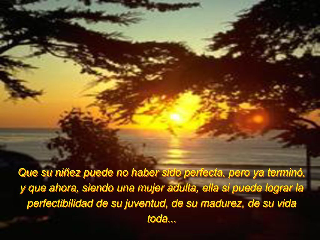 Que su niñez puede no haber sido perfecta, pero ya terminó, y que ahora, siendo una mujer adulta, ella si puede lograr la perfectibilidad de su juventud, de su madurez, de su vida toda...