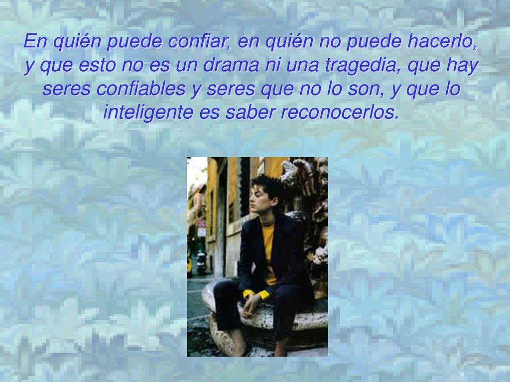 En quién puede confiar, en quién no puede hacerlo, y que esto no es un drama ni una tragedia, que hay seres confiables y seres que no lo son, y que lo inteligente es saber reconocerlos.