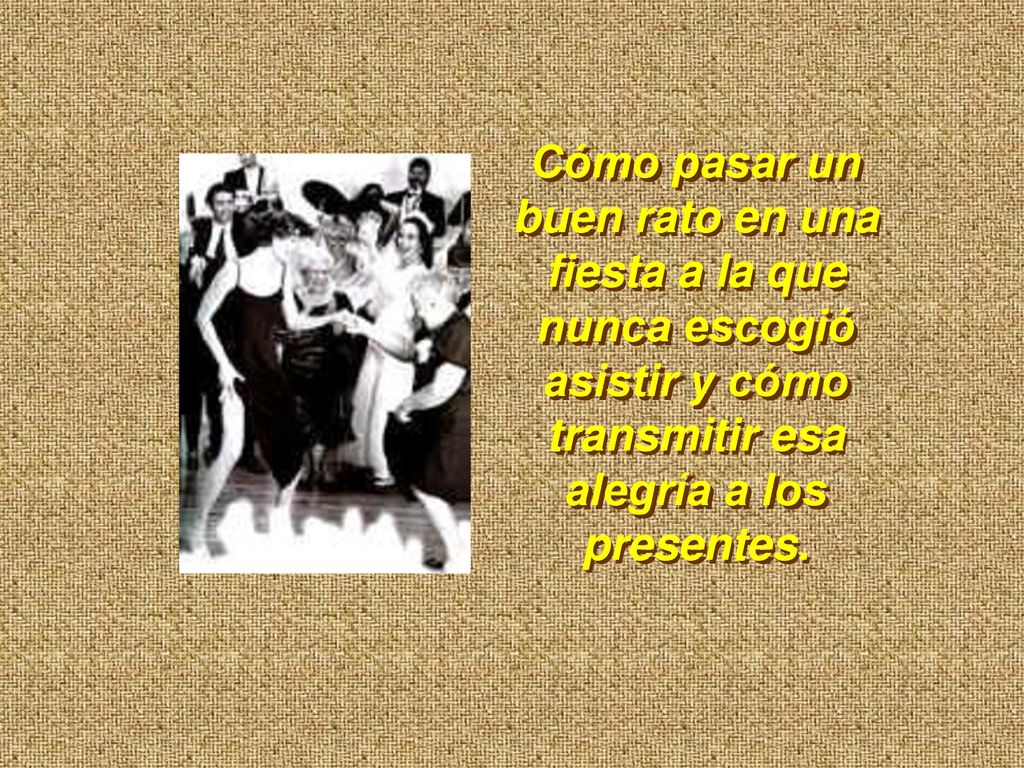 Cómo pasar un buen rato en una fiesta a la que nunca escogió asistir y cómo transmitir esa alegría a los presentes.