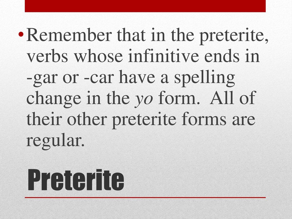 Remember that in the preterite, verbs whose infinitive ends in -gar or -car have a spelling change in the yo form. All of their other preterite forms are regular.