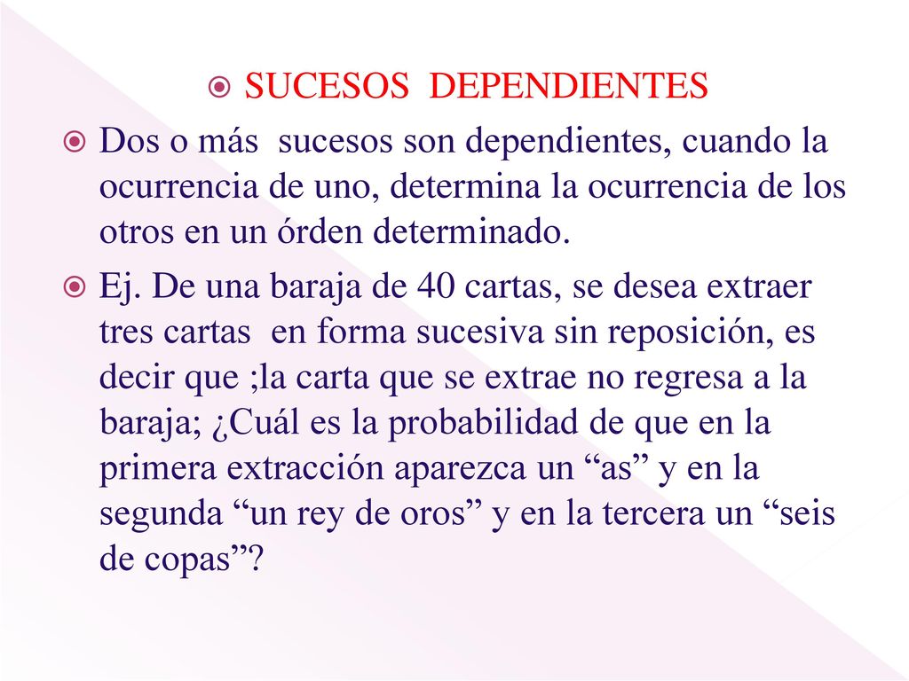 SUCESOS DEPENDIENTES Dos o más sucesos son dependientes, cuando la ocurrencia de uno, determina la ocurrencia de los otros en un órden determinado.