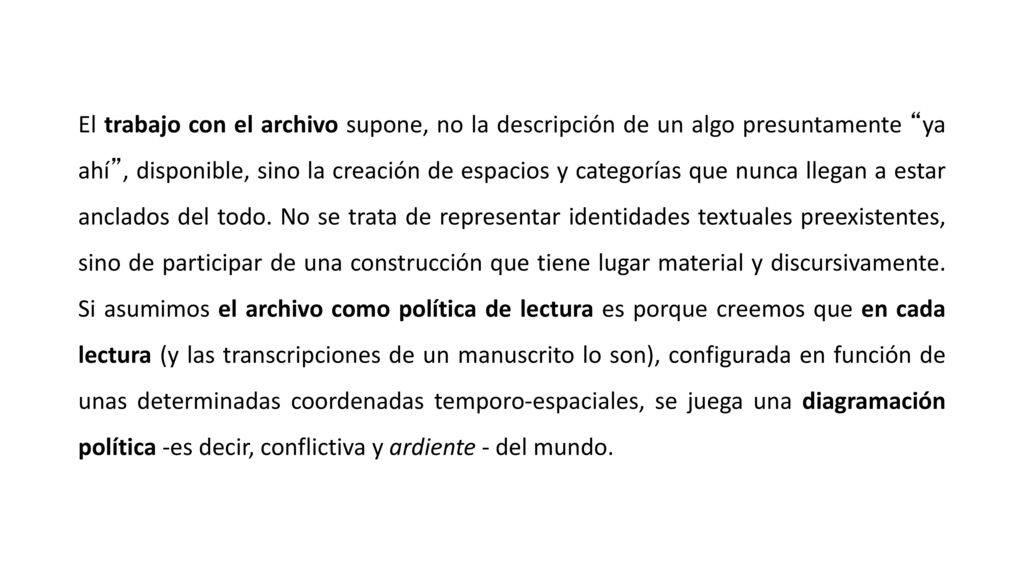 El trabajo con el archivo supone, no la descripción de un algo presuntamente ya ahí , disponible, sino la creación de espacios y categorías que nunca llegan a estar anclados del todo.