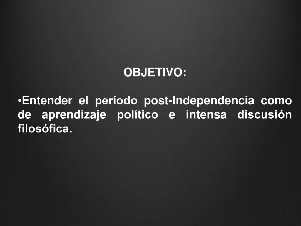 OBJETIVO: Entender el período post-Independencia como de aprendizaje político e intensa discusión filosófica.