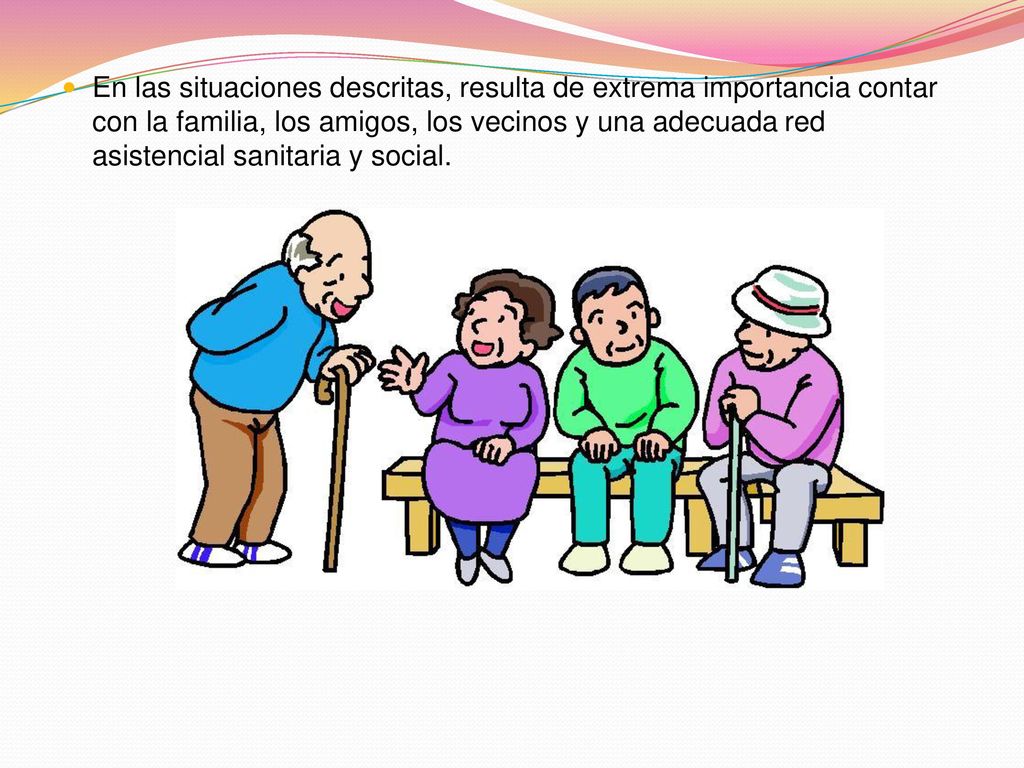 En las situaciones descritas, resulta de extrema importancia contar con la familia, los amigos, los vecinos y una adecuada red asistencial sanitaria y social.