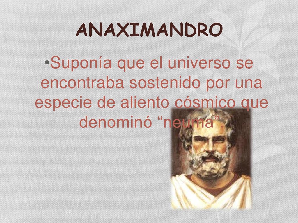 ANAXIMANDRO Suponía que el universo se encontraba sostenido por una especie de aliento cósmico que denominó neuma .