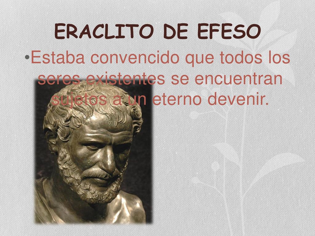ERACLITO DE EFESO Estaba convencido que todos los seres existentes se encuentran sujetos a un eterno devenir.
