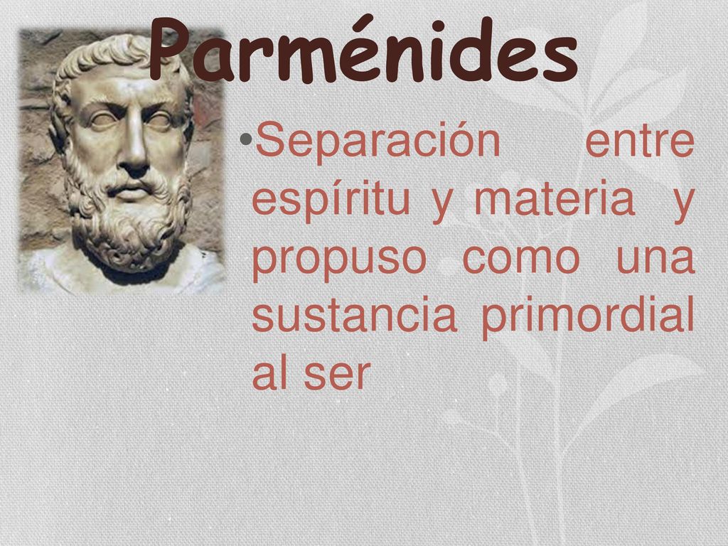 Parménides Separación entre espíritu y materia y propuso como una sustancia primordial al ser.